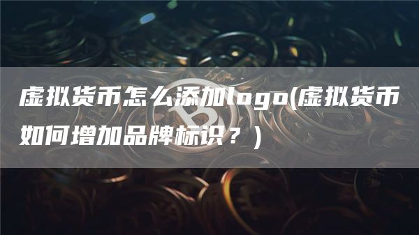 虚拟货币怎么添加logo - 虚拟货币如何增加品牌标识？